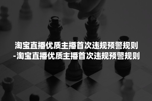 淘宝直播优质主播首次违规预警规则-淘宝直播优质主播首次违规预警规则是什么