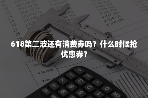 618第二波还有消费券吗？什么时候抢优惠券？