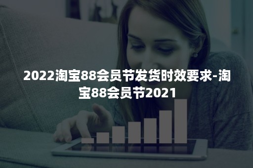 2022淘宝88会员节发货时效要求-淘宝88会员节2021