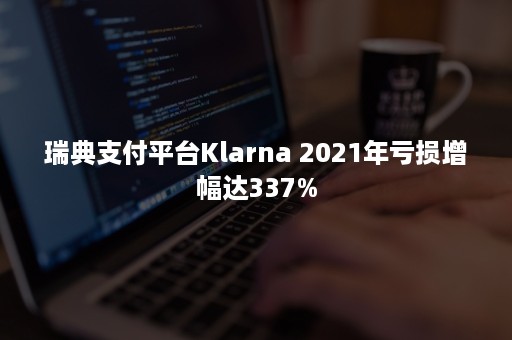 瑞典支付平台Klarna 2021年亏损增幅达337%