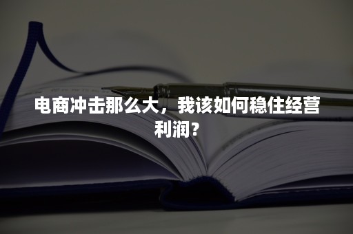 电商冲击那么大，我该如何稳住经营利润？