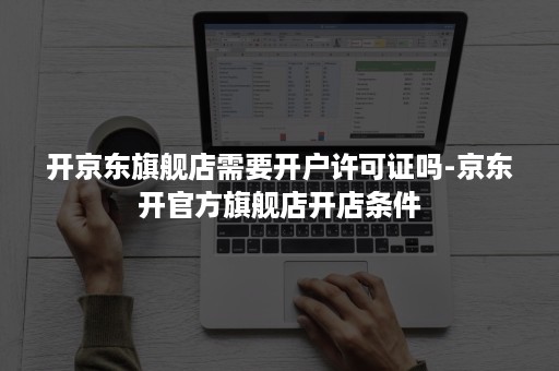 开京东旗舰店需要开户许可证吗-京东开官方旗舰店开店条件