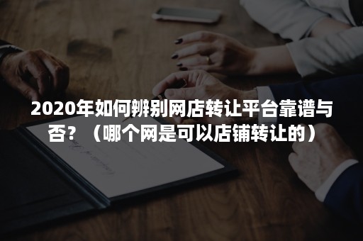 2020年如何辨别网店转让平台靠谱与否？（哪个网是可以店铺转让的）