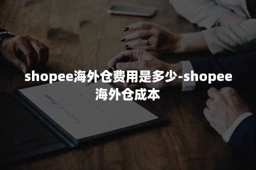 shopee海外仓费用是多少-shopee海外仓成本