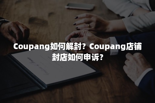 Coupang如何解封？Coupang店铺封店如何申诉？