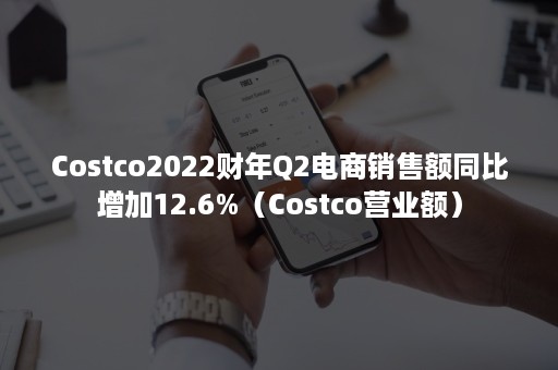 Costco2022财年Q2电商销售额同比增加12.6%（Costco营业额）