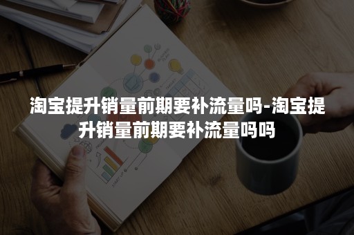 淘宝提升销量前期要补流量吗-淘宝提升销量前期要补流量吗吗