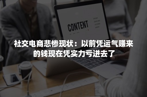 社交电商悲惨现状：以前凭运气赚来的钱现在凭实力亏进去了