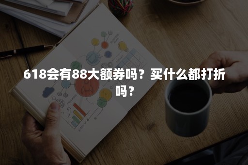 618会有88大额券吗？买什么都打折吗？