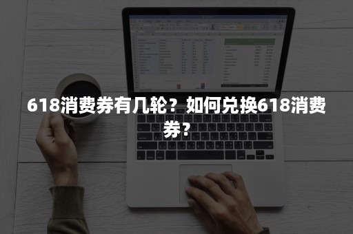 618消费券有几轮？如何兑换618消费券？