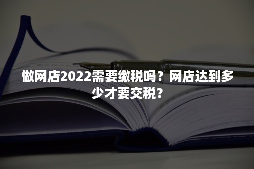 做网店2022需要缴税吗？网店达到多少才要交税？