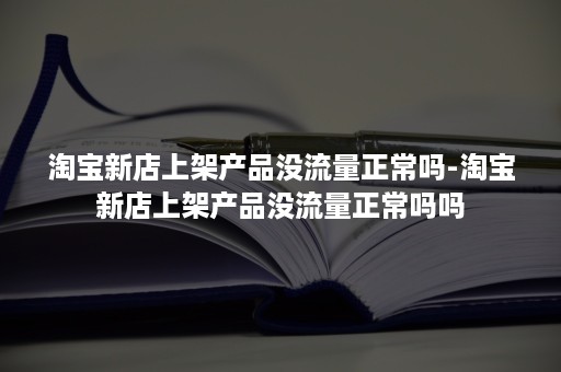 淘宝新店上架产品没流量正常吗-淘宝新店上架产品没流量正常吗吗