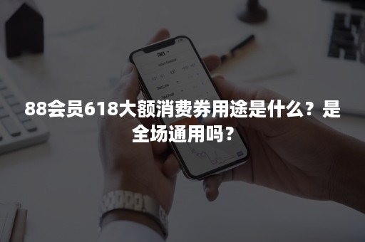 88会员618大额消费券用途是什么？是全场通用吗？