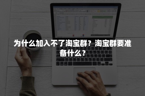 为什么加入不了淘宝群？淘宝群要准备什么？