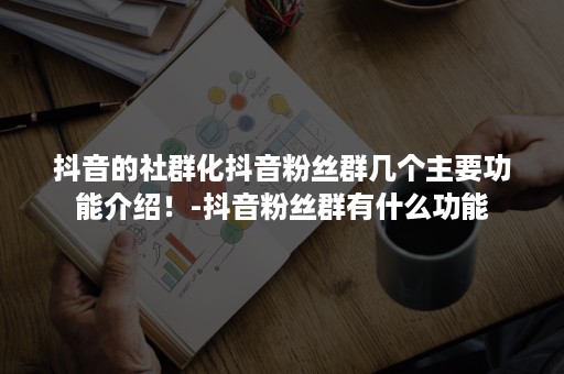 抖音的社群化抖音粉丝群几个主要功能介绍！-抖音粉丝群有什么功能