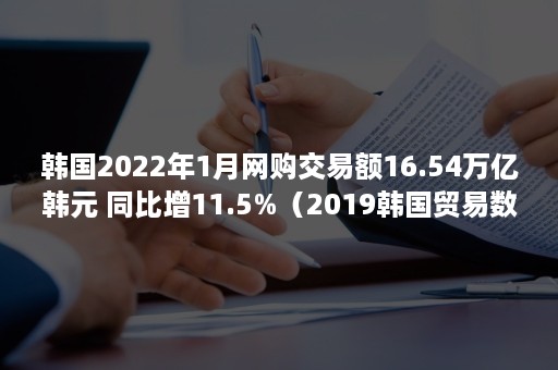 韩国2022年1月网购交易额16.54万亿韩元 同比增11.5%（2019韩国贸易数据）