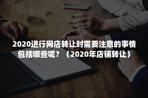 2020进行网店转让时需要注意的事情包括哪些呢？（2020年店铺转让）