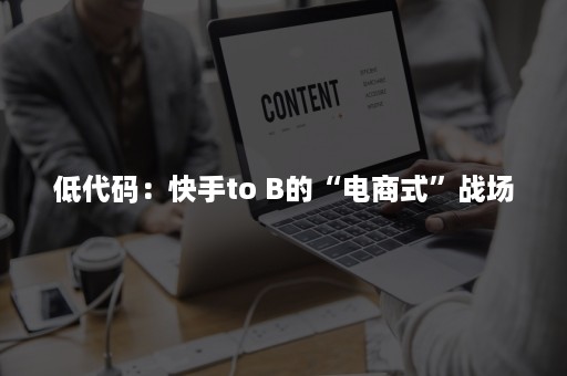 低代码：快手to B的“电商式”战场