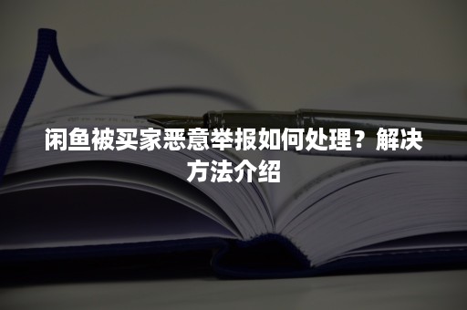 闲鱼被买家恶意举报如何处理？解决方法介绍