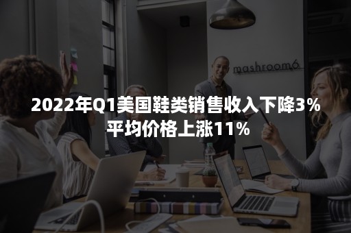 2022年Q1美国鞋类销售收入下降3% 平均价格上涨11%