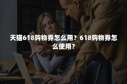 天猫618购物券怎么用？618购物券怎么使用？