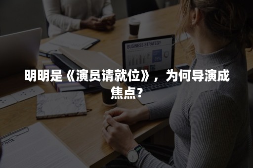 明明是《演员请就位》，为何导演成焦点？