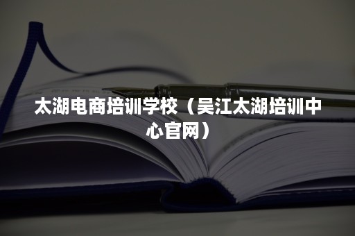 太湖电商培训学校（吴江太湖培训中心官网）