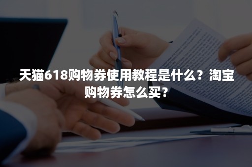 天猫618购物券使用教程是什么？淘宝购物券怎么买？