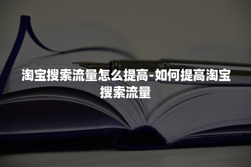 淘宝搜索流量怎么提高-如何提高淘宝搜索流量