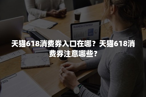 天猫618消费券入口在哪？天猫618消费券注意哪些？