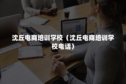 沈丘电商培训学校（沈丘电商培训学校电话）