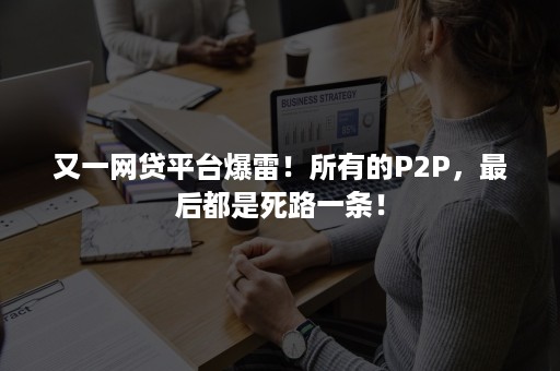 又一网贷平台爆雷！所有的P2P，最后都是死路一条！