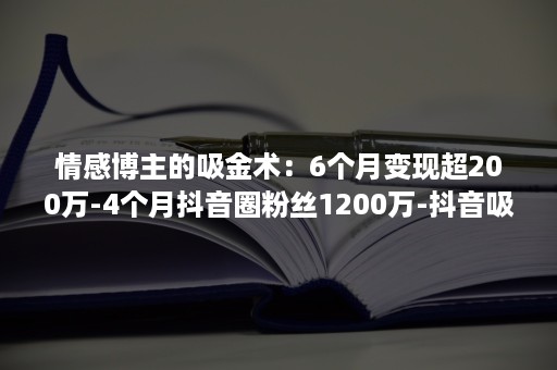 情感博主的吸金术：6个月变现超200万-4个月抖音圈粉丝1200万-抖音吸金主播