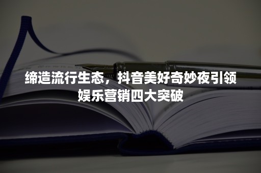 缔造流行生态，抖音美好奇妙夜引领娱乐营销四大突破