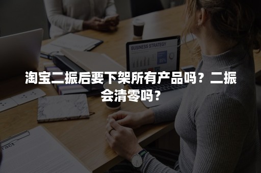 淘宝二振后要下架所有产品吗？二振会清零吗？