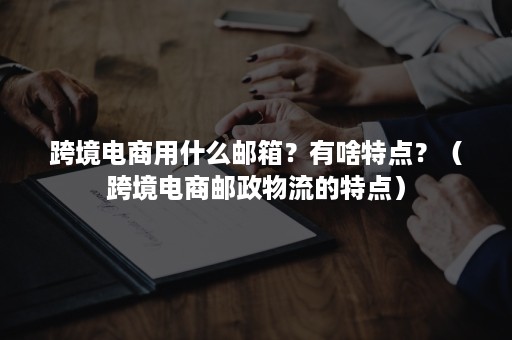 跨境电商用什么邮箱？有啥特点？（跨境电商邮政物流的特点）