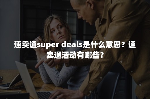 速卖通super deals是什么意思？速卖通活动有哪些？