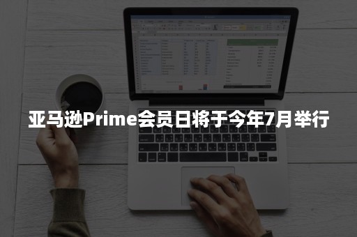 亚马逊Prime会员日将于今年7月举行 亚马逊Prime会员日将于今年7月举行