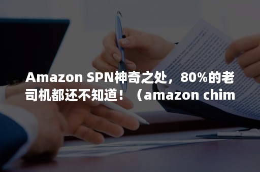 Amazon SPN神奇之处，80%的老司机都还不知道！（amazon chime）