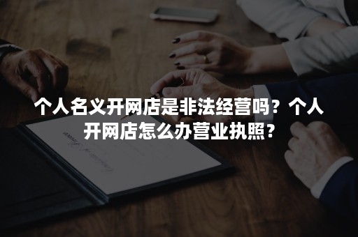 个人名义开网店是非法经营吗？个人开网店怎么办营业执照？