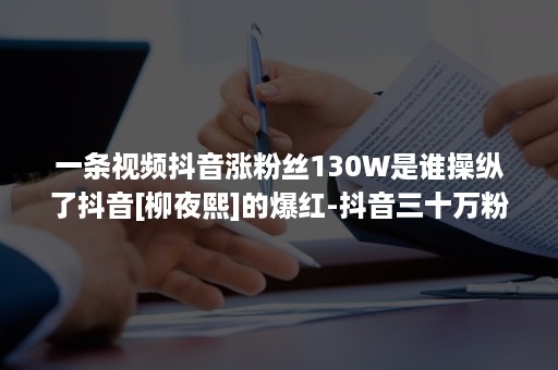 一条视频抖音涨粉丝130W是谁操纵了抖音[柳夜熙]的爆红-抖音三十万粉丝网红视频