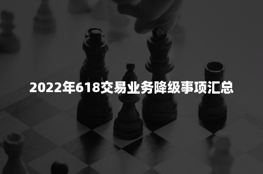 2022年618交易业务降级事项汇总