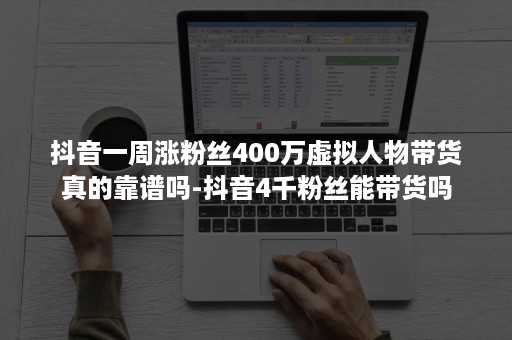 抖音一周涨粉丝400万虚拟人物带货真的靠谱吗-抖音4千粉丝能带货吗