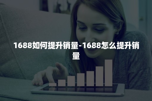 1688如何提升销量-1688怎么提升销量