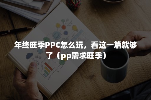 年终旺季PPC怎么玩，看这一篇就够了（pp需求旺季）