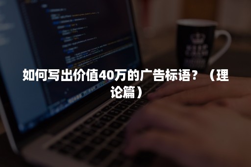 如何写出价值40万的广告标语?(理论篇) 如何写出价值40万的广告标语?(理论篇)