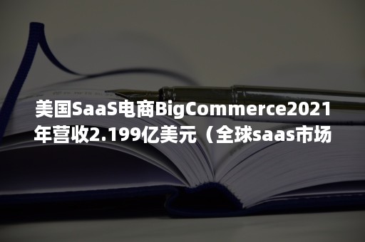 美国SaaS电商BigCommerce2021年营收2.199亿美元（全球saas市场规模）