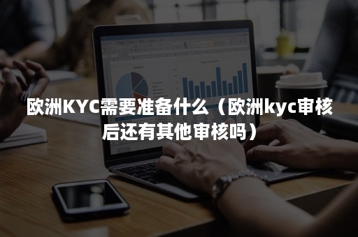 欧洲KYC需要准备什么（欧洲kyc审核后还有其他审核吗）