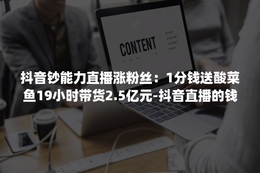 抖音钞能力直播涨粉丝：1分钱送酸菜鱼19小时带货2.5亿元-抖音直播的钱