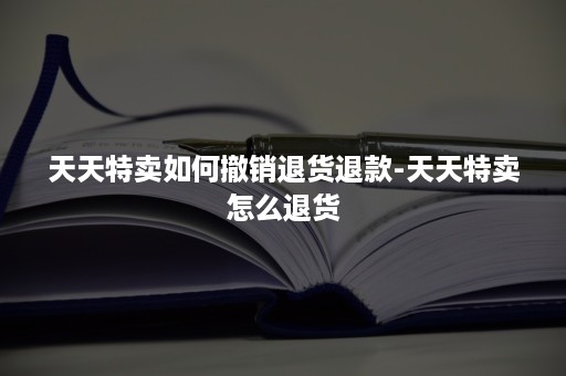 天天特卖如何撤销退货退款-天天特卖怎么退货